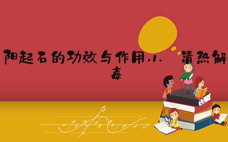 阳起石的功效与作用 1. 清热解毒